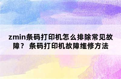 zmin条码打印机怎么排除常见故障？ 条码打印机故障维修方法